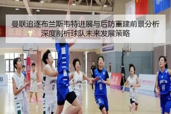 曼联追逐布兰斯韦特进展与后防重建前景分析深度剖析球队未来发展策略