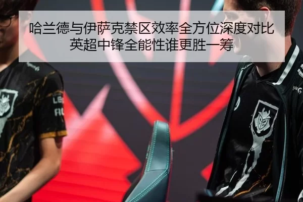 哈兰德与伊萨克禁区效率全方位深度对比 英超中锋全能性谁更胜一筹